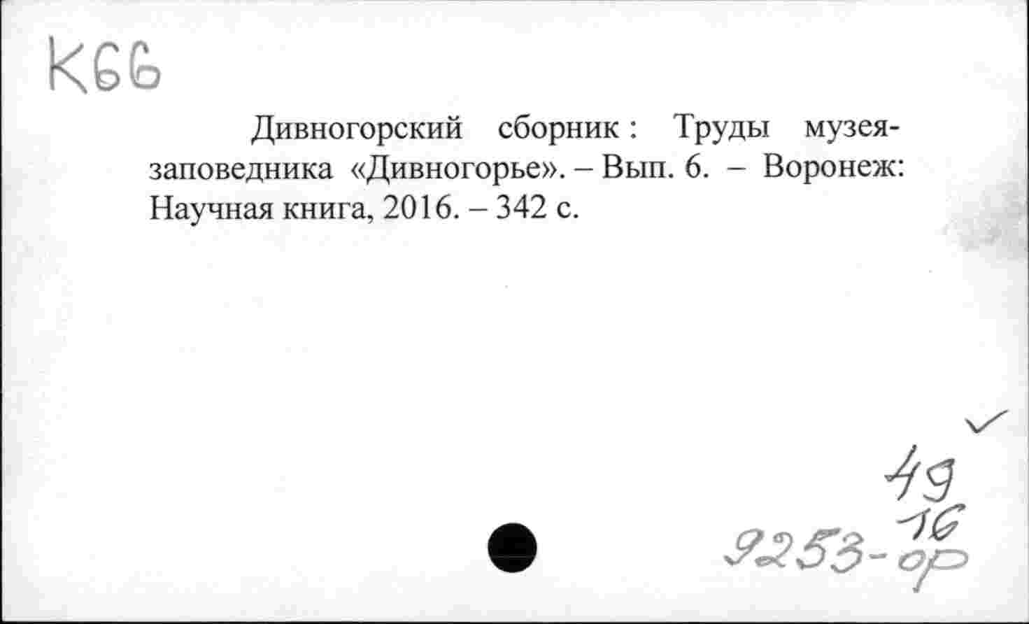 ﻿
Дивногорский сборник : Труды музея-заповедника «Дивногорье». - Вып. 6. - Воронеж: Научная книга, 2016. - 342 с.